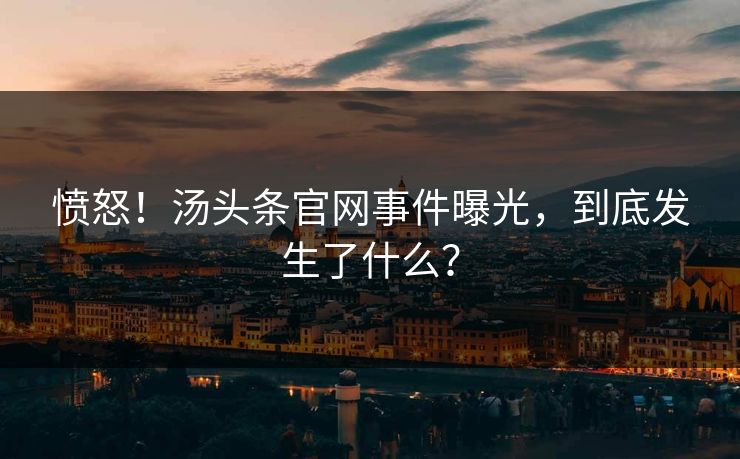 愤怒！汤头条官网事件曝光，到底发生了什么？