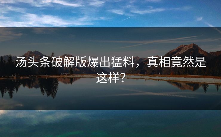 汤头条破解版爆出猛料，真相竟然是这样？