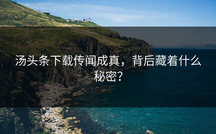 汤头条下载传闻成真，背后藏着什么秘密？