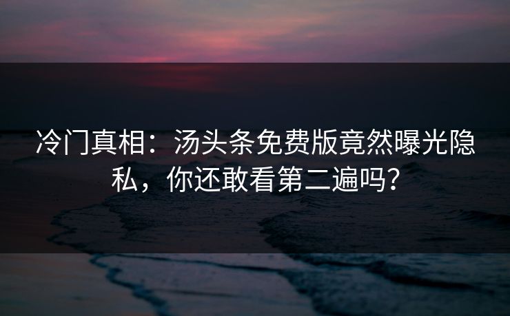 冷门真相：汤头条免费版竟然曝光隐私，你还敢看第二遍吗？