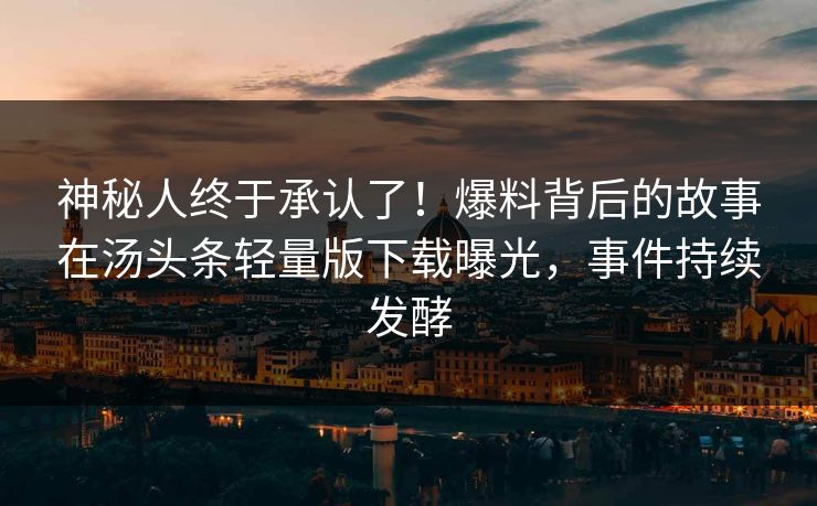 神秘人终于承认了！爆料背后的故事在汤头条轻量版下载曝光，事件持续发酵