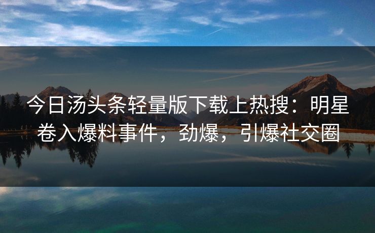 今日汤头条轻量版下载上热搜：明星卷入爆料事件，劲爆，引爆社交圈