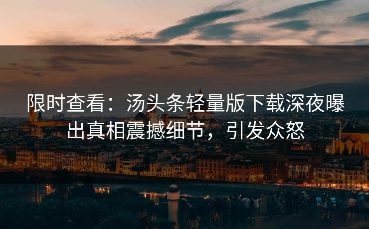 限时查看：汤头条轻量版下载深夜曝出真相震撼细节，引发众怒