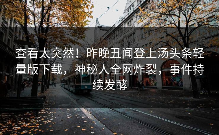 查看太突然！昨晚丑闻登上汤头条轻量版下载，神秘人全网炸裂，事件持续发酵