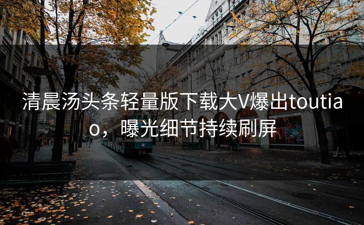 清晨汤头条轻量版下载大V爆出toutiao，曝光细节持续刷屏