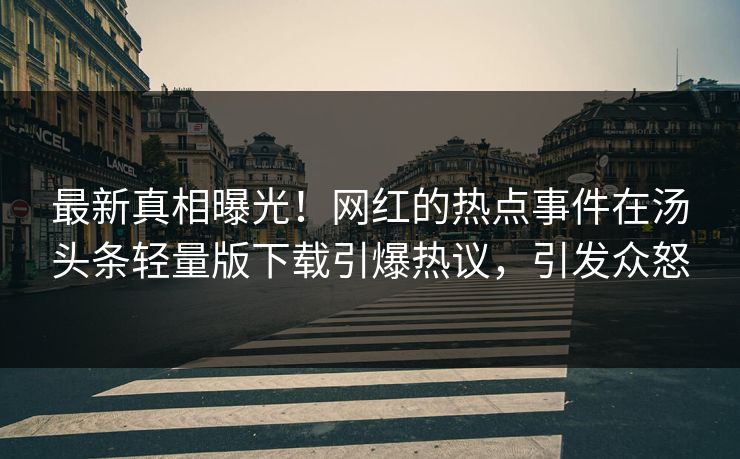 最新真相曝光！网红的热点事件在汤头条轻量版下载引爆热议，引发众怒