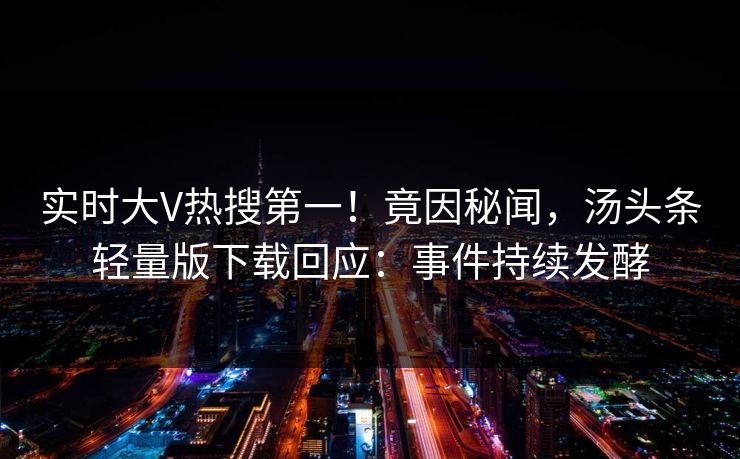 实时大V热搜第一！竟因秘闻，汤头条轻量版下载回应：事件持续发酵