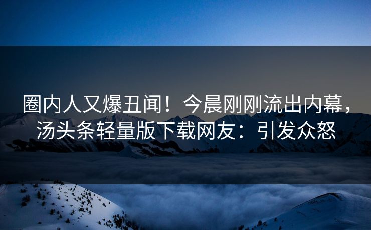 圈内人又爆丑闻！今晨刚刚流出内幕，汤头条轻量版下载网友：引发众怒