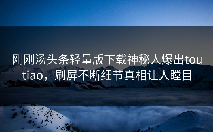 刚刚汤头条轻量版下载神秘人爆出toutiao，刷屏不断细节真相让人瞠目