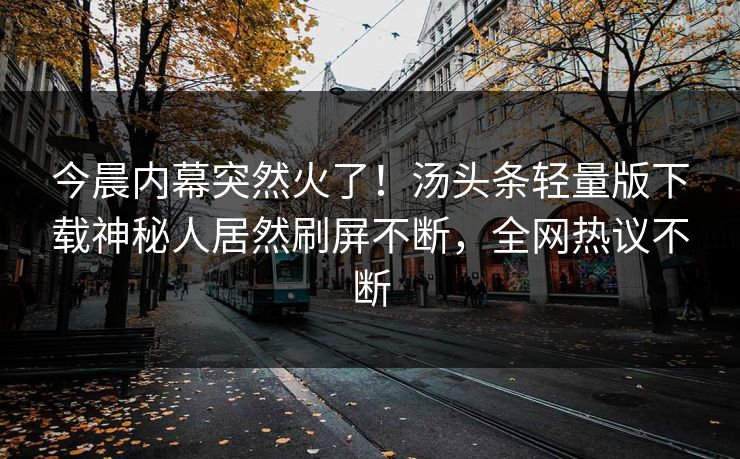 今晨内幕突然火了！汤头条轻量版下载神秘人居然刷屏不断，全网热议不断