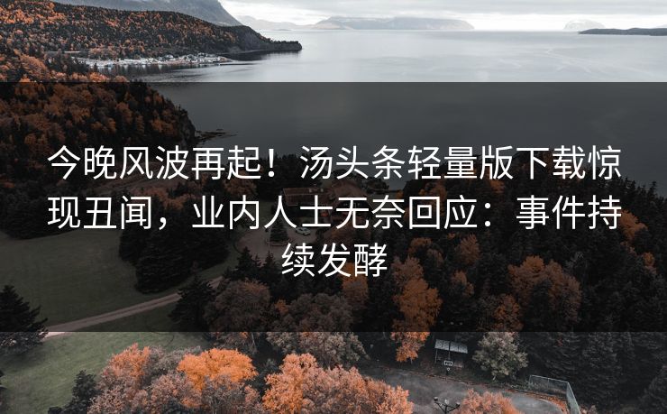 今晚风波再起！汤头条轻量版下载惊现丑闻，业内人士无奈回应：事件持续发酵