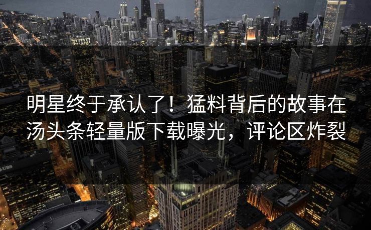 明星终于承认了！猛料背后的故事在汤头条轻量版下载曝光，评论区炸裂