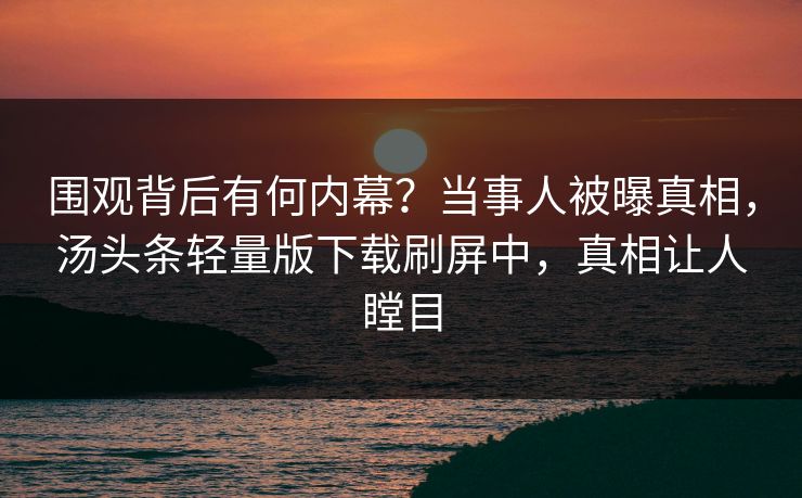 围观背后有何内幕？当事人被曝真相，汤头条轻量版下载刷屏中，真相让人瞠目