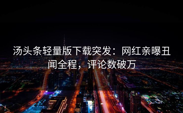 汤头条轻量版下载突发：网红亲曝丑闻全程，评论数破万