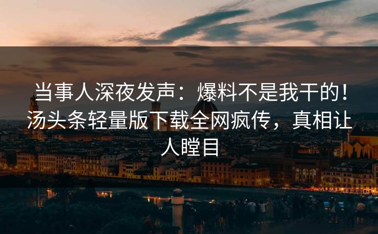 当事人深夜发声：爆料不是我干的！汤头条轻量版下载全网疯传，真相让人瞠目