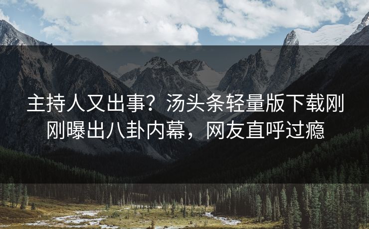主持人又出事？汤头条轻量版下载刚刚曝出八卦内幕，网友直呼过瘾