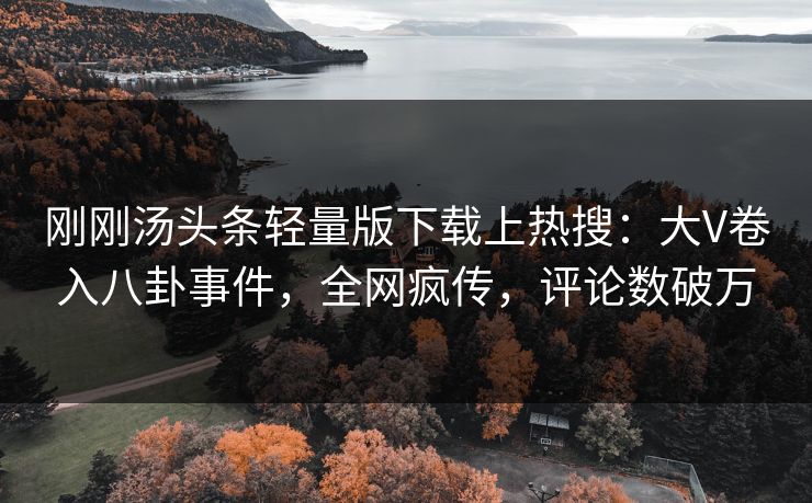 刚刚汤头条轻量版下载上热搜：大V卷入八卦事件，全网疯传，评论数破万