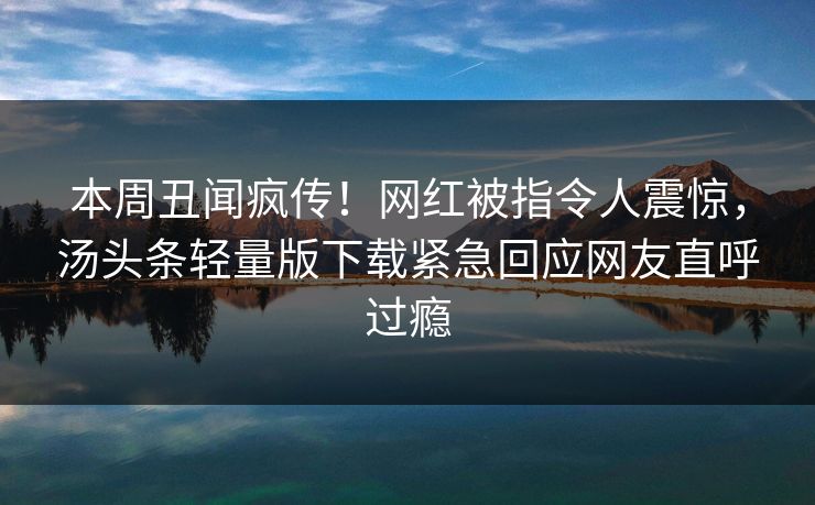 本周丑闻疯传！网红被指令人震惊，汤头条轻量版下载紧急回应网友直呼过瘾
