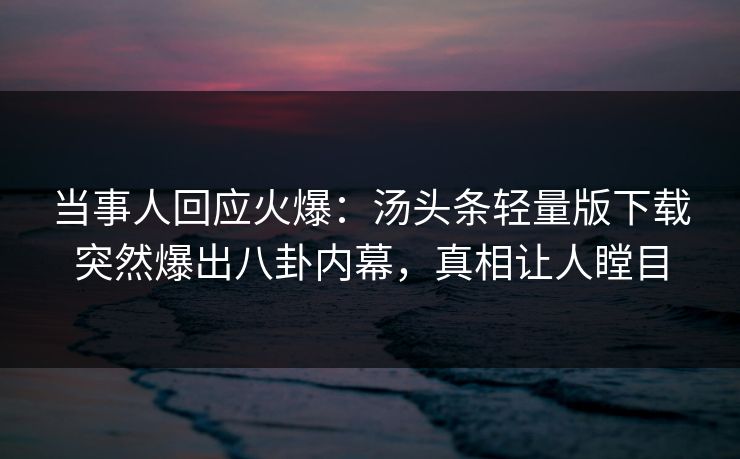当事人回应火爆：汤头条轻量版下载突然爆出八卦内幕，真相让人瞠目