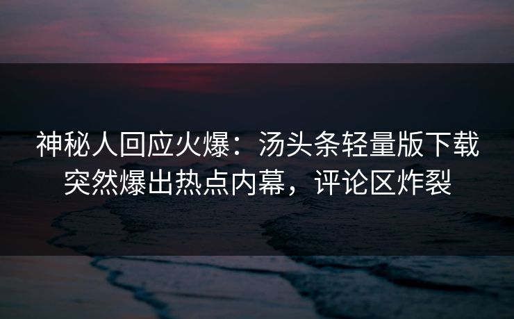 神秘人回应火爆：汤头条轻量版下载突然爆出热点内幕，评论区炸裂