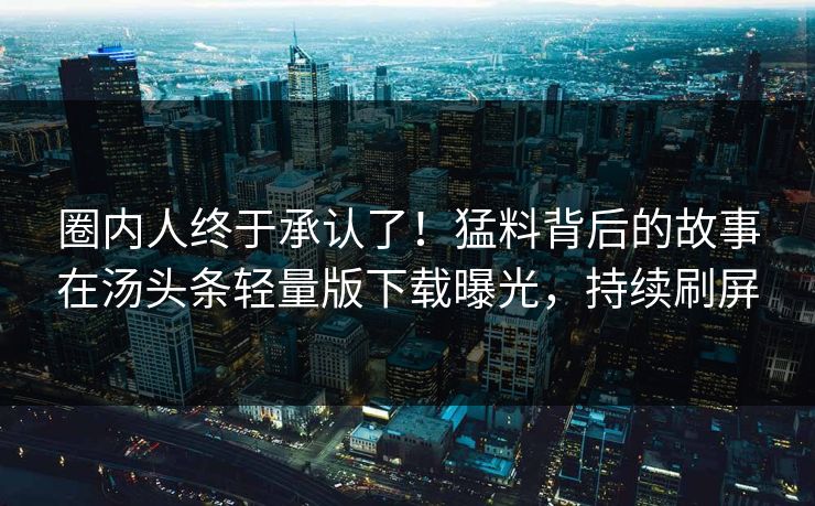 圈内人终于承认了！猛料背后的故事在汤头条轻量版下载曝光，持续刷屏