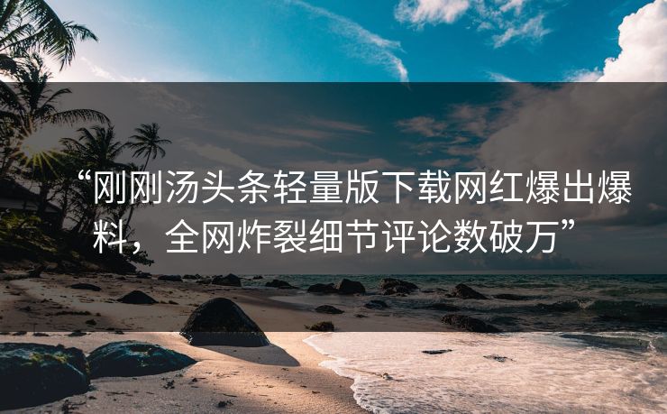 “刚刚汤头条轻量版下载网红爆出爆料，全网炸裂细节评论数破万”