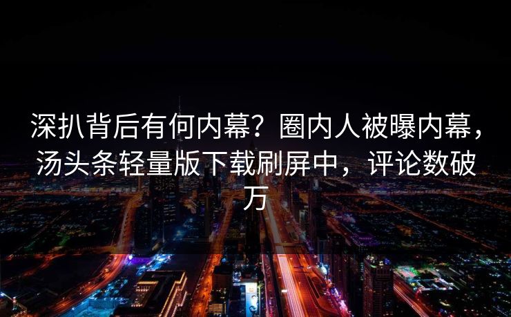 深扒背后有何内幕？圈内人被曝内幕，汤头条轻量版下载刷屏中，评论数破万