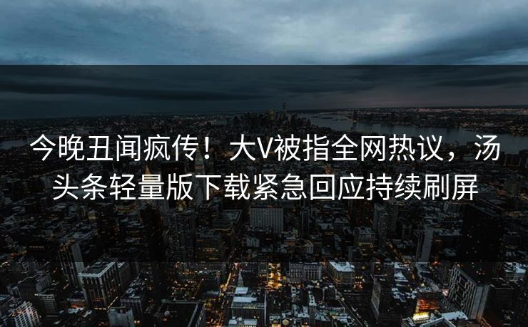 今晚丑闻疯传！大V被指全网热议，汤头条轻量版下载紧急回应持续刷屏