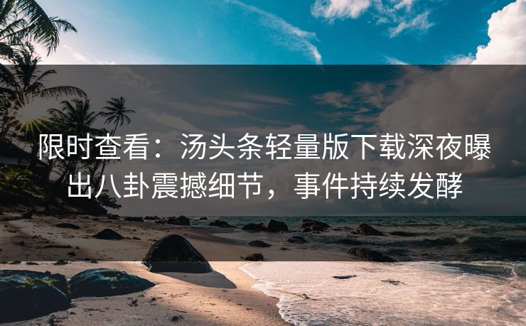 限时查看：汤头条轻量版下载深夜曝出八卦震撼细节，事件持续发酵