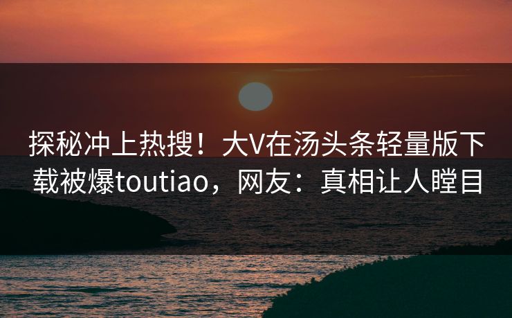 探秘冲上热搜！大V在汤头条轻量版下载被爆toutiao，网友：真相让人瞠目