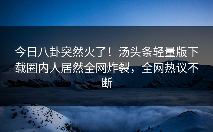 今日八卦突然火了!汤头条轻量版下载圈内人居然全网炸裂,全网热议不断 今日八卦突然火了!汤头条轻量版下载圈内人居然全网炸裂,全网热议不断