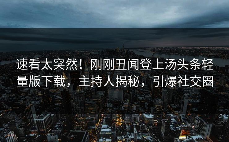 速看太突然！刚刚丑闻登上汤头条轻量版下载，主持人揭秘，引爆社交圈