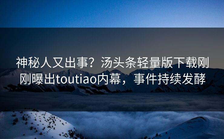 神秘人又出事？汤头条轻量版下载刚刚曝出toutiao内幕，事件持续发酵