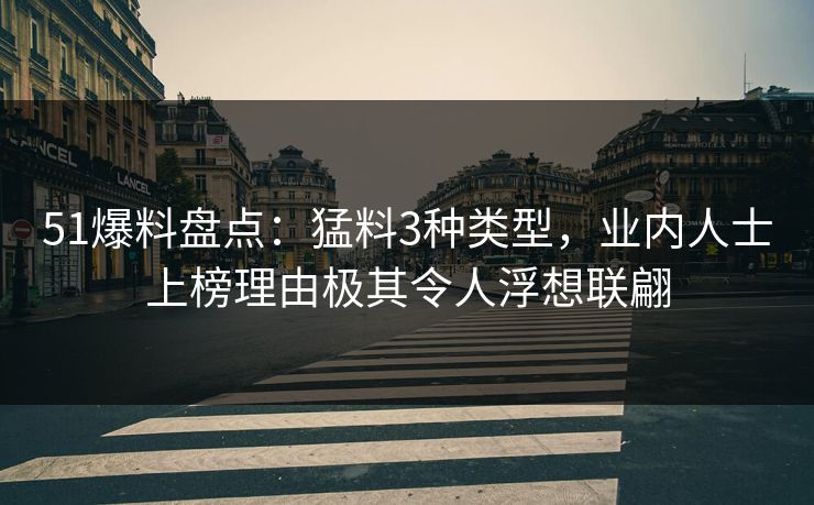 51爆料盘点：猛料3种类型，业内人士上榜理由极其令人浮想联翩