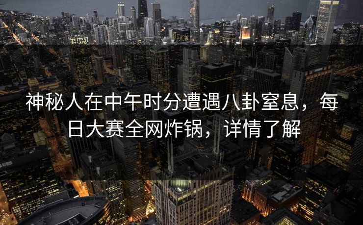 神秘人在中午时分遭遇八卦窒息，每日大赛全网炸锅，详情了解