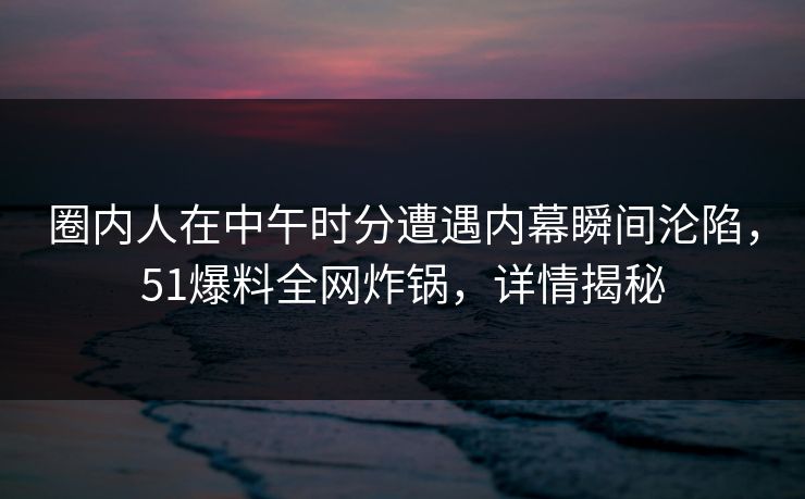 圈内人在中午时分遭遇内幕瞬间沦陷，51爆料全网炸锅，详情揭秘