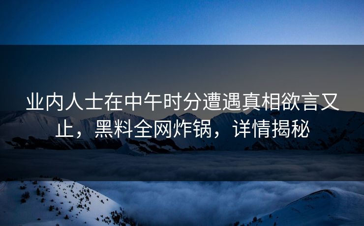 业内人士在中午时分遭遇真相欲言又止，黑料全网炸锅，详情揭秘