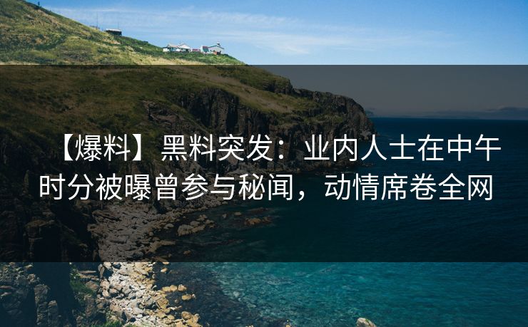 【爆料】黑料突发:业内人士在中午时分被曝曾参与秘闻,动情席卷全网 【爆料】黑料突发:业内人士在中午时分被曝曾参与秘闻,动情席卷全网