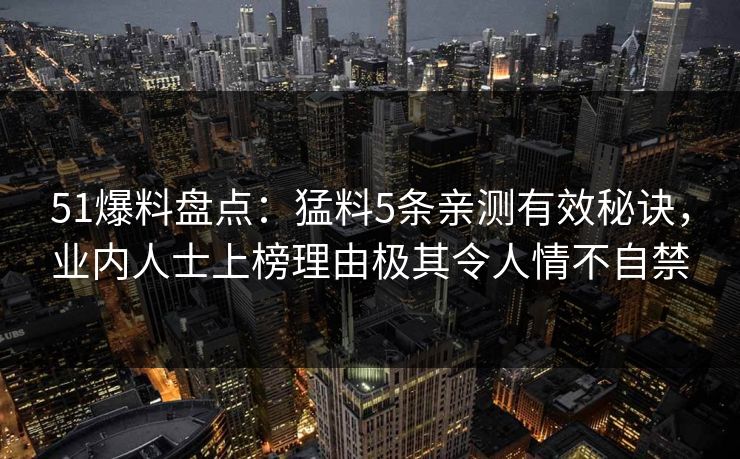51爆料盘点:猛料5条亲测有效秘诀,业内人士上榜理由极其令人情不自禁 51爆料盘点:猛料5条亲测有效秘诀,业内人士上榜理由极其令人情不自禁