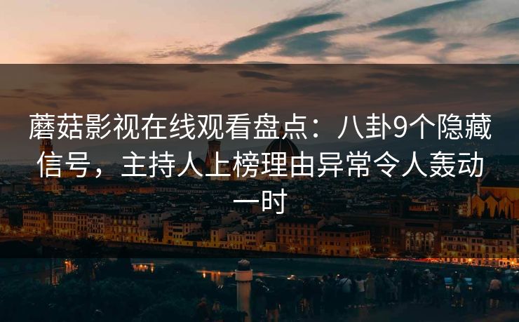 蘑菇影视在线观看盘点：八卦9个隐藏信号，主持人上榜理由异常令人轰动一时