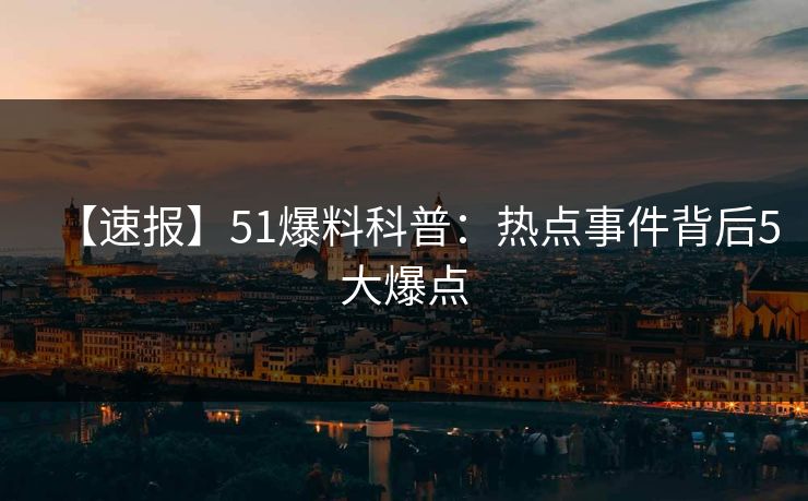 【速报】51爆料科普:热点事件背后5大爆点 【速报】51爆料科普:热点事件背后5大爆点
