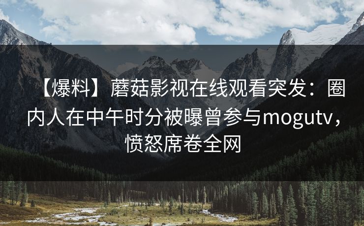 【爆料】蘑菇影视在线观看突发:圈内人在中午时分被曝曾参与mogutv,愤怒席卷全网 【爆料】蘑菇影视在线观看突发:圈内人在中午时分被曝曾参与mogutv,愤怒席卷全网