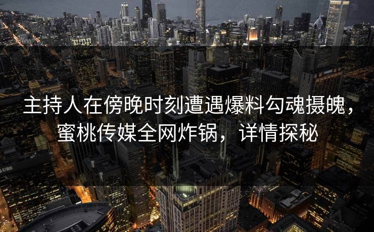 主持人在傍晚时刻遭遇爆料勾魂摄魄,蜜桃传媒全网炸锅,详情探秘 主持人在傍晚时刻遭遇爆料勾魂摄魄,蜜桃传媒全网炸锅,详情探秘
