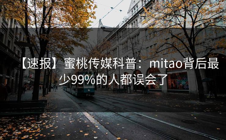 【速报】蜜桃传媒科普:mitao背后最少99%的人都误会了 【速报】蜜桃传媒科普:mitao背后最少99%的人都误会了