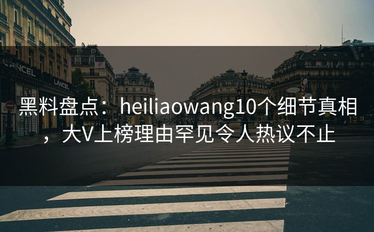 黑料盘点:heiliaowang10个细节真相,大V上榜理由罕见令人热议不止 黑料盘点:heiliaowang10个细节真相,大V上榜理由罕见令人热议不止