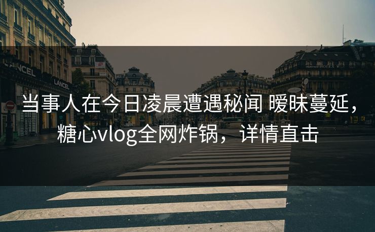 当事人在今日凌晨遭遇秘闻 暧昧蔓延,糖心vlog全网炸锅,详情直击 当事人在今日凌晨遭遇秘闻 暧昧蔓延,糖心vlog全网炸锅,详情直击