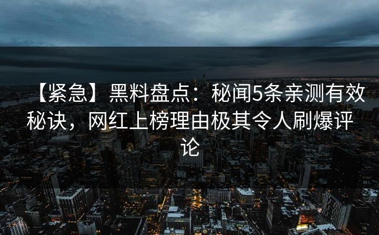 【紧急】黑料盘点:秘闻5条亲测有效秘诀,网红上榜理由极其令人刷爆评论 【紧急】黑料盘点:秘闻5条亲测有效秘诀,网红上榜理由极其令人刷爆评论