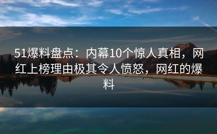 51爆料盘点:内幕10个惊人真相,网红上榜理由极其令人愤怒,网红的爆料 51爆料盘点:内幕10个惊人真相,网红上榜理由极其令人愤怒,网红的爆料