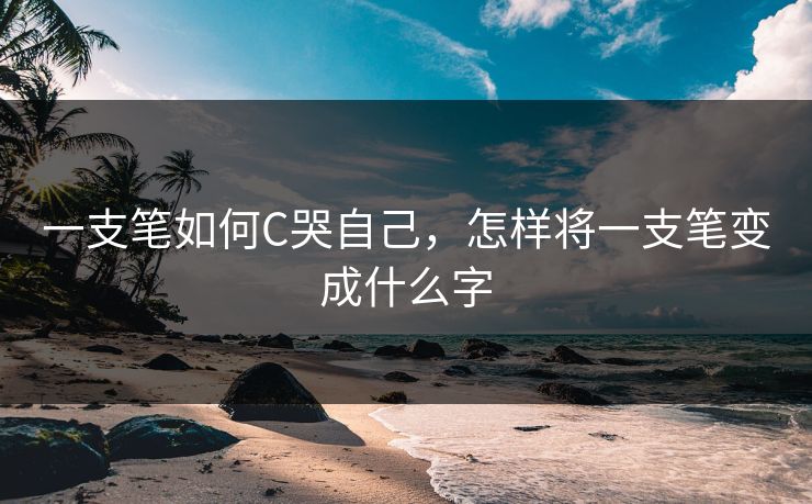 一支笔如何C哭自己，怎样将一支笔变成什么字