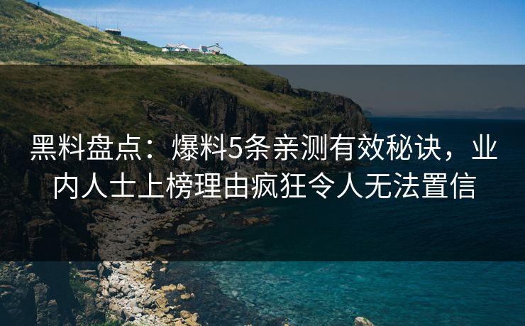 黑料盘点:爆料5条亲测有效秘诀,业内人士上榜理由疯狂令人无法置信 黑料盘点:爆料5条亲测有效秘诀,业内人士上榜理由疯狂令人无法置信